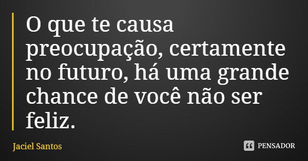 O que te causa preocupação, certamente no futuro, há uma grande chance de você não ser feliz.... Frase de Jaciel Santos.