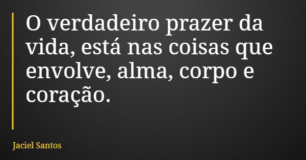 O verdadeiro prazer da vida, está nas coisas que envolve, alma, corpo e coração.... Frase de Jaciel Santos.