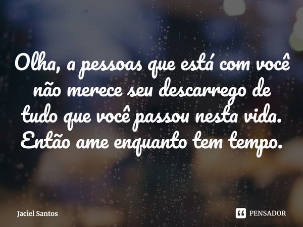 ⁠Olha, a pessoas que está com você não merece seu descarrego de tudo que você passou nesta vida. Então ame enquanto tem tempo.... Frase de Jaciel Santos.