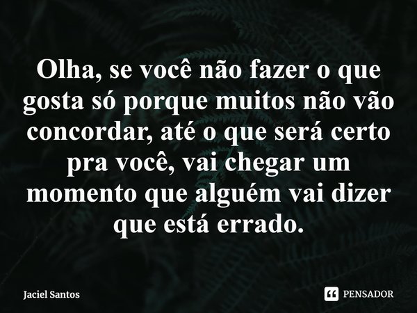 Olha, se você não fazer o que gosta só porque muitos ⁠não vão concordar, até o que será certo pra você, vai chegar um momento que alguém vai dizer que está erra... Frase de Jaciel Santos.