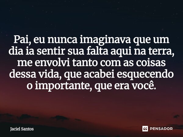 ⁠Pai, eu nunca imaginava que um dia ia sentir sua falta aqui na terra, me envolvi tanto com as coisas dessa vida, que acabei esquecendo o importante, que era vo... Frase de Jaciel Santos.