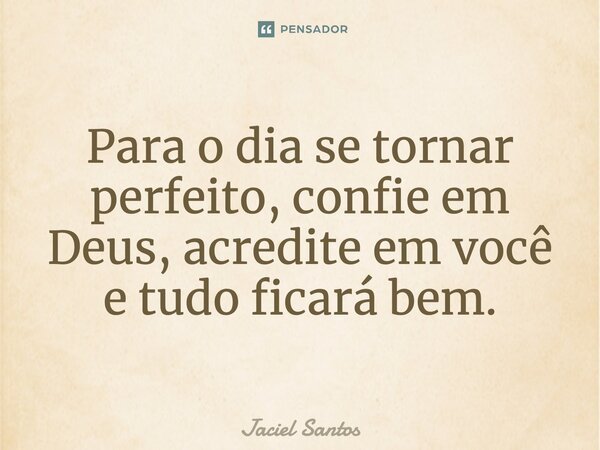Para o dia se tornar perfeito, confie em Deus, acredite em você e tudo ficará bem.... Frase de Jaciel Santos.
