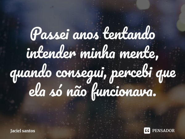 ⁠Passei anos tentando intender minha mente, quando consegui, percebi que ela só não funcionava.... Frase de Jaciel santos.