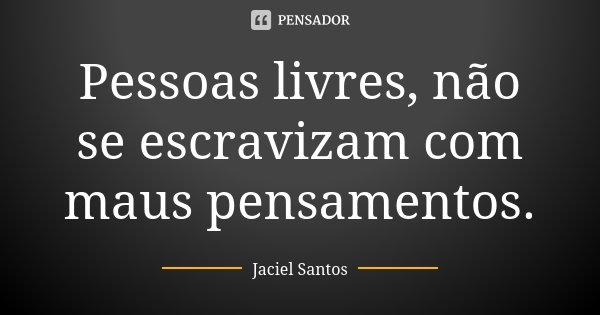Pessoas livres, não se escravizam com maus pensamentos.... Frase de Jaciel Santos.