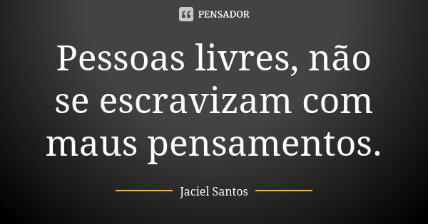 Pessoas livres, não se escravizam com maus pensamentos.... Frase de Jaciel Santos.