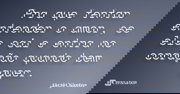 Pra que tentar entender o amor, se ele sai e entra no coração quando bem quer.... Frase de Jaciel Santos.