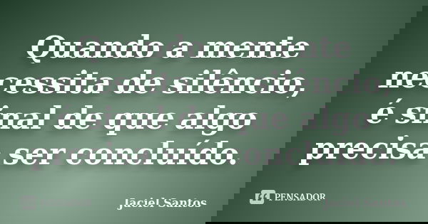 Quando a mente necessita de silêncio, é sinal de que algo precisa ser concluído.... Frase de Jaciel Santos.