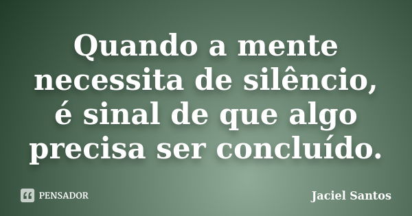 Quando a mente necessita de silêncio, é sinal de que algo precisa ser concluído.... Frase de Jaciel Santos.