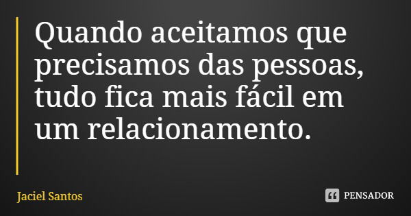 Quando aceitamos que precisamos das pessoas, tudo fica mais fácil em um relacionamento.... Frase de Jaciel Santos.