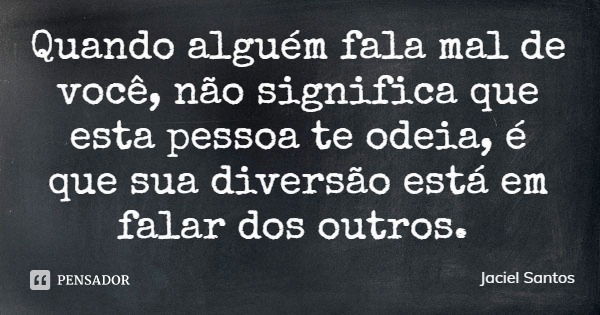 Quando alguém fala mal de você, não significa que esta pessoa te odeia, é que sua diversão está em falar dos outros.... Frase de Jaciel Santos.