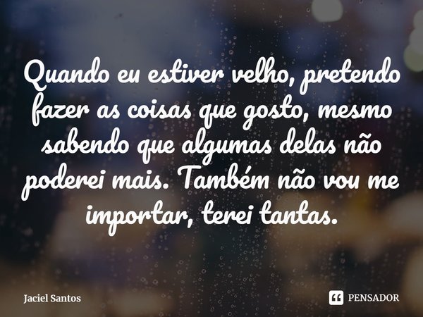 Quando eu estiver velho, pretendo fazer as coisas que gosto, mesmo sabendo que algumas delas não poderei mais. Também não vou me importar, terei tantas.⁠... Frase de Jaciel Santos.