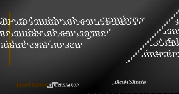 Que tal cuidar do seu ESPÍRITO como cuidas do seu corpo! A felicidade está no seu interior.... Frase de Jaciel Santos.