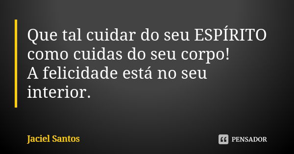 Que tal cuidar do seu ESPÍRITO como cuidas do seu corpo! A felicidade está no seu interior.... Frase de Jaciel Santos.