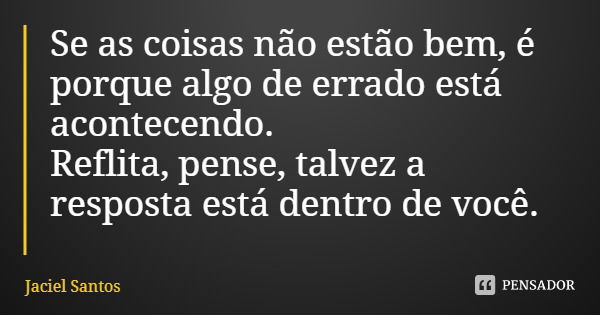 Se as coisas não estão bem, é porque algo de errado está acontecendo.
Reflita, pense, talvez a resposta está dentro de você.... Frase de Jaciel Santos.