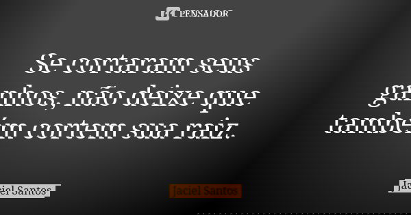 Se cortaram seus ganhos, não deixe que também cortem sua raiz.... Frase de Jaciel Santos.