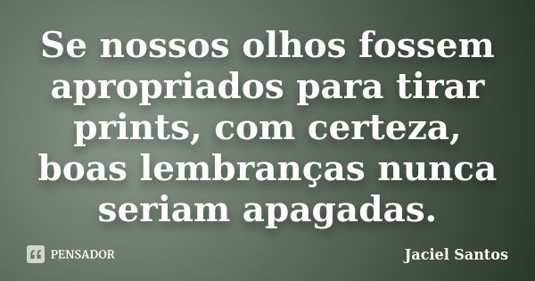 Se nossos olhos fossem apropriados para tirar prints, com certeza, boas lembranças nunca seriam apagadas.... Frase de Jaciel Santos.