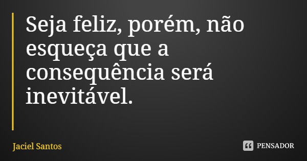 Seja feliz, porém, não esqueça que a consequência será inevitável.... Frase de Jaciel Santos.