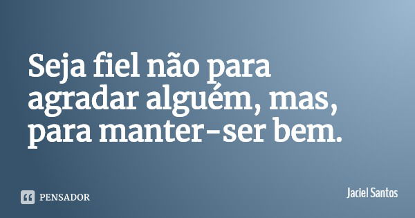 Seja fiel não para agradar alguém, mas, para manter-ser bem.... Frase de Jaciel Santos.