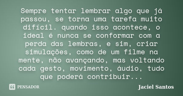 Sempre tentar lembrar algo que já passou, se torna uma tarefa muito difícil. quando isso acontece, o ideal é nunca se conformar com a perda das lembras, e sim, ... Frase de Jaciel Santos.