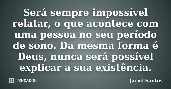 Será sempre impossível relatar, o que acontece com uma pessoa no seu período de sono. Da mesma forma é Deus, nunca será possível explicar a sua existência.... Frase de Jaciel Santos.