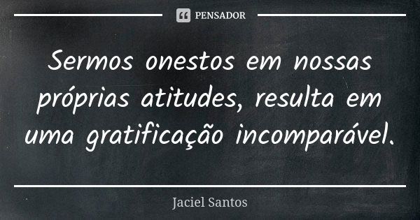 Sermos onestos em nossas próprias atitudes, resulta em uma gratificação incomparável.... Frase de Jaciel Santos.