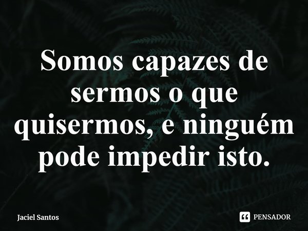 Somos capazes de sermos o que quisermos, e ninguém pode impedir isto⁠.... Frase de Jaciel Santos.