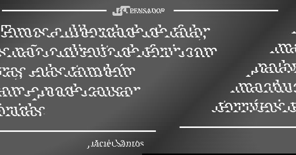 Temos a liberdade de falar, mas não o direito de ferir com palavras, elas também machucam e pode causar terríveis feridas.... Frase de Jaciel Santos.