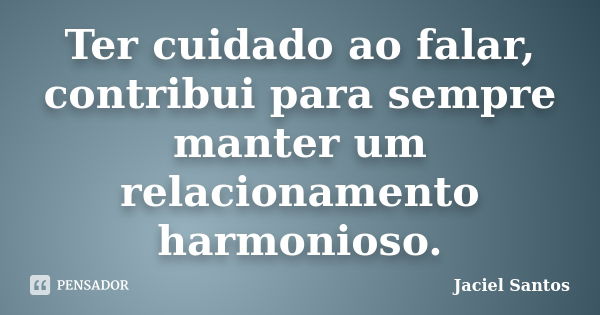 Ter cuidado ao falar, contribui para sempre manter um relacionamento harmonioso.... Frase de Jaciel Santos.