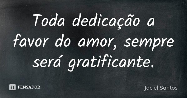 Toda dedicação a favor do amor, sempre será gratificante.... Frase de Jaciel Santos.