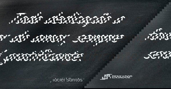 Toda dedicação a favor do amor, sempre será gratificante.... Frase de Jaciel Santos.
