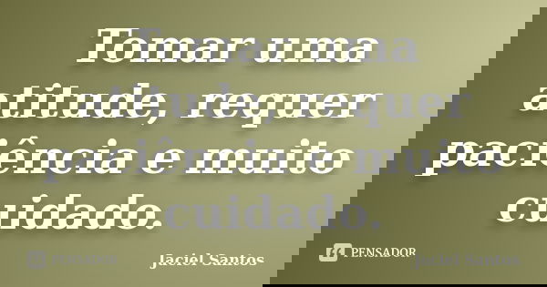 Tomar uma atitude, requer paciência e muito cuidado.... Frase de Jaciel Santos.