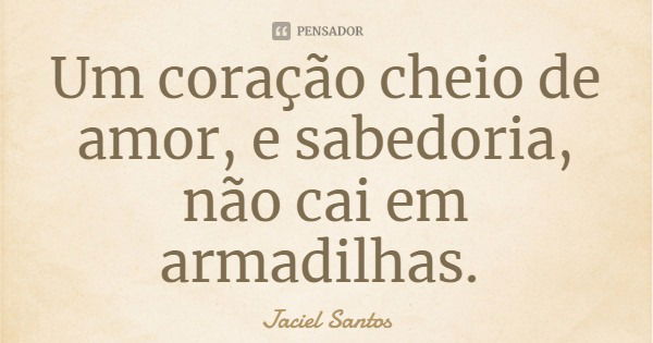 Um coração cheio de amor, e sabedoria, não cai em armadilhas.... Frase de Jaciel Santos.