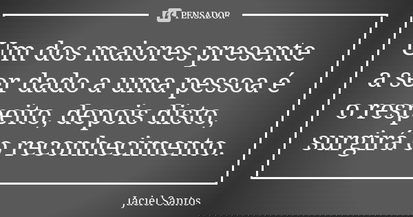 Um dos maiores presente a ser dado a uma pessoa é o respeito, depois disto, surgirá o reconhecimento.... Frase de Jaciel Santos.