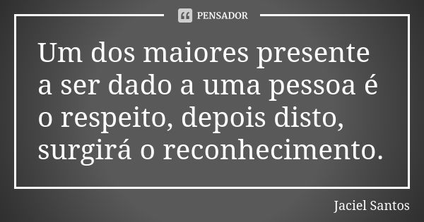 Um dos maiores presente a ser dado a uma pessoa é o respeito, depois disto, surgirá o reconhecimento.... Frase de Jaciel Santos.