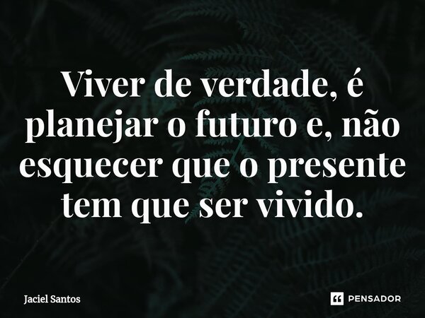 Viver de verdade, é planejar o futuro e, não esquecer que o presente tem que ser vivido.⁠... Frase de Jaciel Santos.