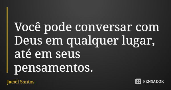 Você pode conversar com Deus em qualquer lugar, até em seus pensamentos.... Frase de Jaciel Santos.
