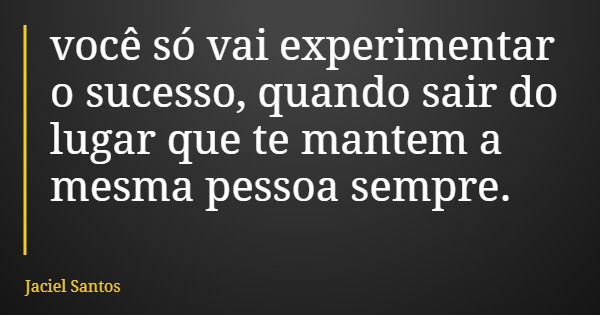 você só vai experimentar o sucesso, quando sair do lugar que te mantem a mesma pessoa sempre.... Frase de Jaciel Santos.