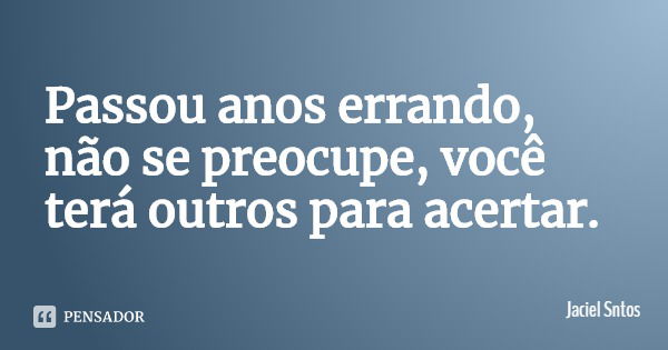 Passou anos errando, não se preocupe, você terá outros para acertar.... Frase de Jaciel Sntos.