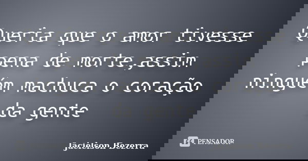 Queria que o amor tivesse pena de morte,assim ninguém machuca o coração da gente... Frase de Jacielson Bezerra.