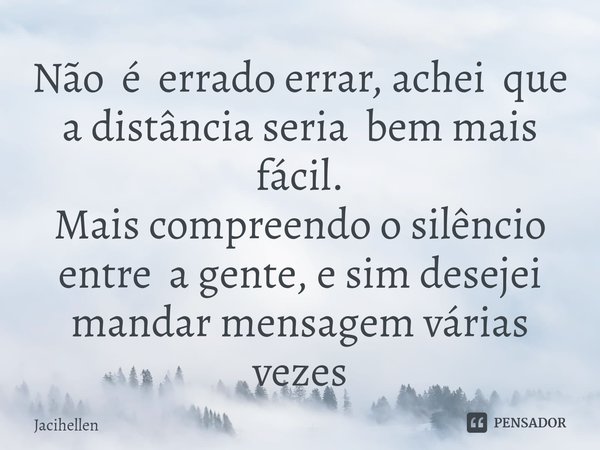 ⁠Não é errado errar, achei que a distância seria bem mais fácil.
Mais compreendo o silêncio entre a gente, e sim desejei mandar mensagem várias vezes... Frase de Jacihellen.