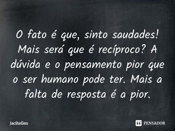 ⁠O fato é que, sinto saudades!
Mais será que é recíproco? A dúvida e o pensamento pior que o ser humano pode ter. Mais a falta de resposta é a pior.... Frase de Jacihellen.
