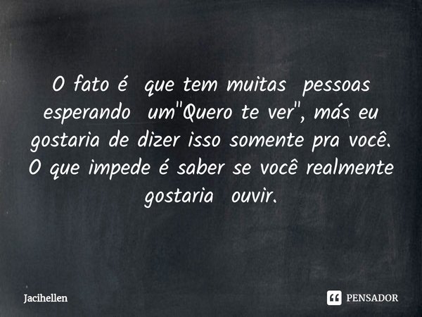 ⁠O fato é que tem muitas pessoas esperando um "Quero te ver", más eu gostaria de dizer isso somente pra você. O que impede é saber se você realmente g... Frase de Jacihellen.
