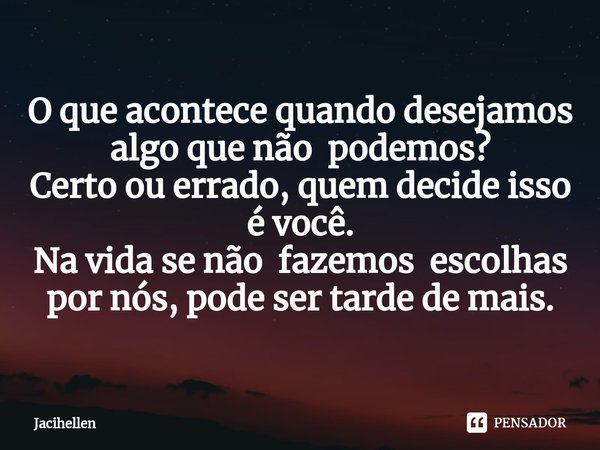 ⁠O que acontece quando desejamos algo que não podemos?
Certo ou errado, quem decide isso é você.
Na vida se não fazemos escolhas por nós, pode ser tarde de mais... Frase de Jacihellen.
