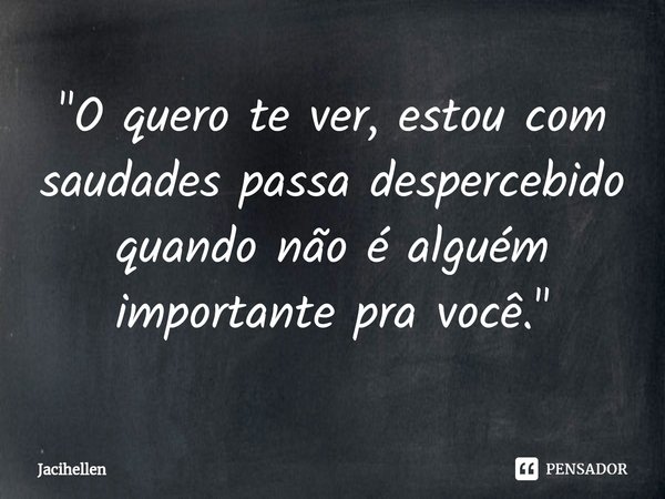 "⁠O quero te ver, estou com saudades passa despercebido quando não é alguém importante pra você."... Frase de Jacihellen.