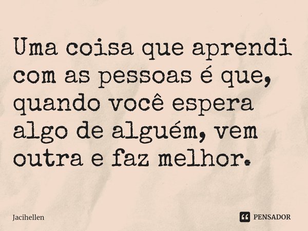 ⁠Uma coisa que aprendi com as pessoas é que, quando você espera algo de alguém, vem outra e faz melhor.... Frase de Jacihellen.