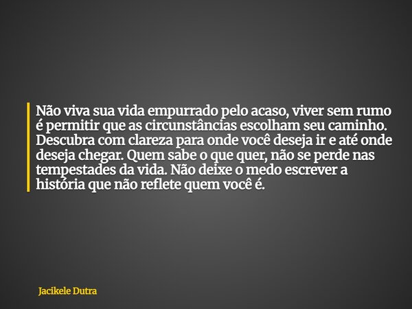 Não viva sua vida empurrado pelo acaso, viver sem rumo é permitir que as circunstâncias escolham seu caminho. Descubra com clareza para onde você deseja ir e at... Frase de Jacikele Dutra.