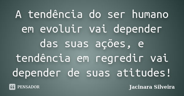 A tendência do ser humano em evoluir vai depender das suas ações, e tendência em regredir vai depender de suas atitudes!... Frase de Jacinara Silveira.