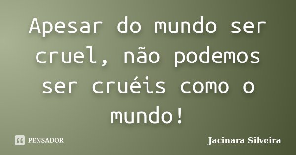 Apesar do mundo ser cruel, não podemos ser cruéis como o mundo!... Frase de Jacinara Silveira.