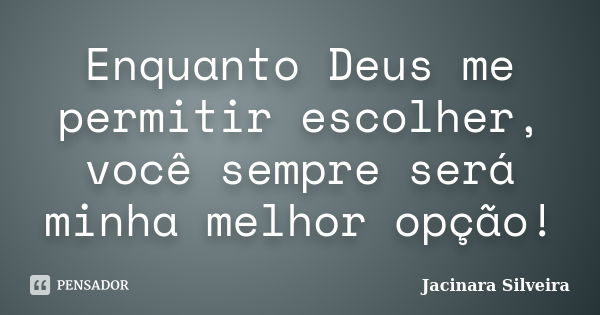 Enquanto Deus me permitir escolher, você sempre será minha melhor opção!... Frase de Jacinara Silveira.