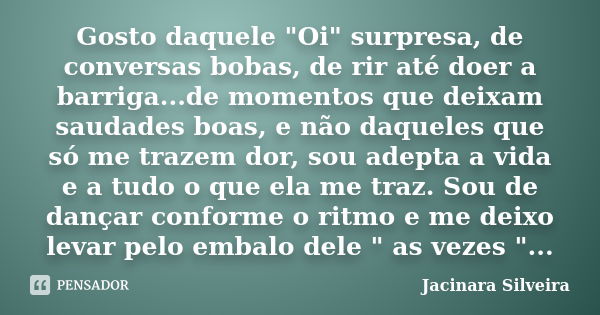 Gosto daquele "Oi" surpresa, de conversas bobas, de rir até doer a barriga...de momentos que deixam saudades boas, e não daqueles que só me trazem dor... Frase de Jacinara Silveira.